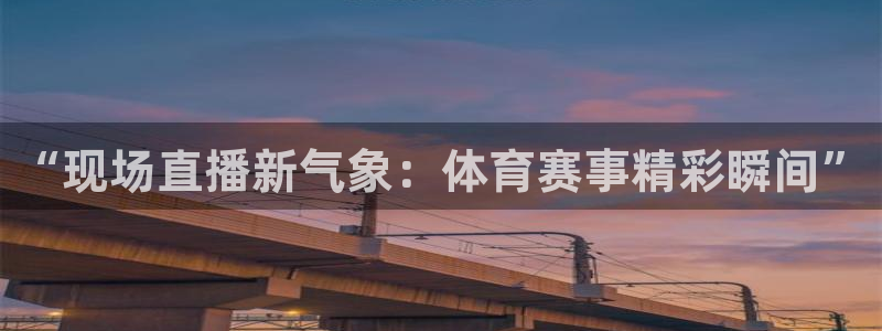 鲸鱼体育app官方入口：“现场直播新气象：体育赛事精彩瞬间”
