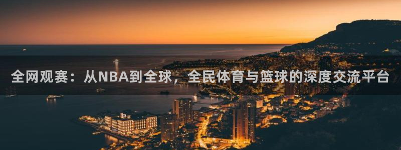 鲸鱼体育直播下载：全网观赛：从NBA到全球，全民体育与篮球的深度交流平台